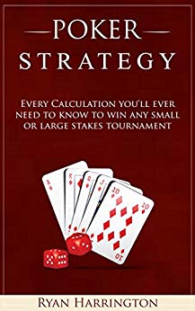 Poker Strategy: Every Calculation you'll ever need to know to win any small or large stakes tournament